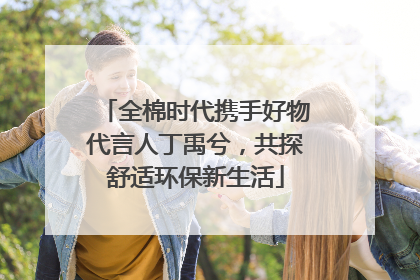 全棉时代携手好物代言人丁禹兮，共探舒适环保新生活