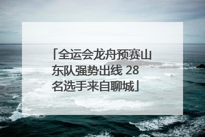 全运会龙舟预赛山东队强势出线 28名选手来自聊城