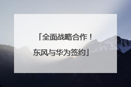 全面战略合作！东风与华为签约