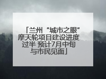 兰州“城市之眼”摩天轮项目建设进度过半 预计7月中旬与市民见面