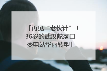 再见“老伙计”！36岁的武汉舵落口变电站华丽转型