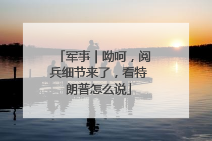 军事｜呦呵，阅兵细节来了，看特朗普怎么说