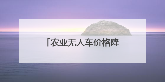 农业无人车价格降至2万，无人驾驶“开”到更多农田
