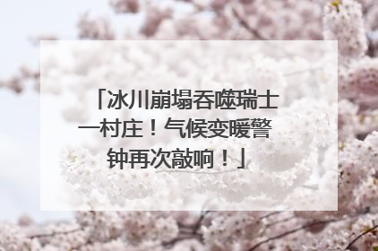 冰川崩塌吞噬瑞士一村庄！气候变暖警钟再次敲响！