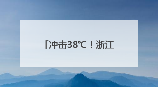 冲击38℃！浙江未来7天持续晴热，小心强对流突袭