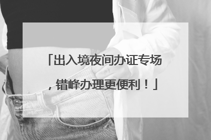 出入境夜间办证专场，错峰办理更便利！