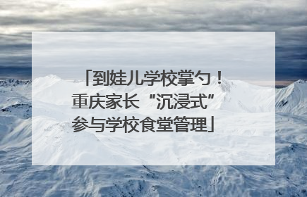 到娃儿学校掌勺！重庆家长“沉浸式”参与学校食堂管理
