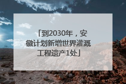 到2030年，安徽计划新增世界灌溉工程遗产1处