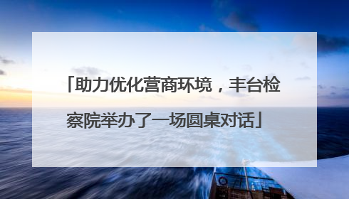 助力优化营商环境，丰台检察院举办了一场圆桌对话