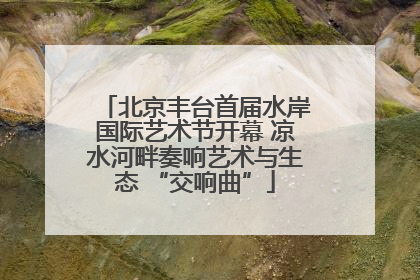 北京丰台首届水岸国际艺术节开幕 凉水河畔奏响艺术与生态 “交响曲”