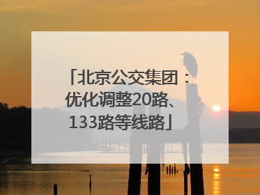 北京公交集团：优化调整20路、133路等线路