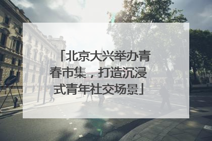 北京大兴举办青春市集，打造沉浸式青年社交场景