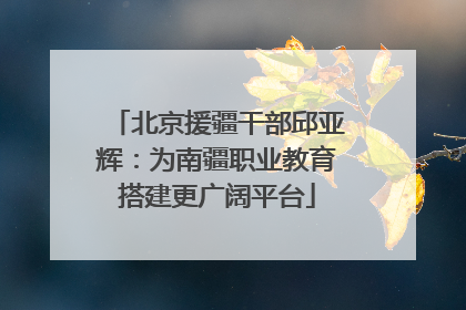 北京援疆干部邱亚辉：为南疆职业教育搭建更广阔平台