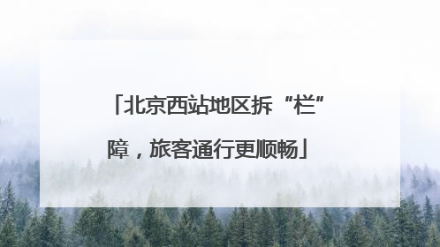 北京西站地区拆“栏”障，旅客通行更顺畅