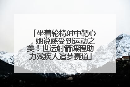 坐着轮椅射中靶心，她说感受到运动之美！世运射箭课程助力残疾人追梦赛道