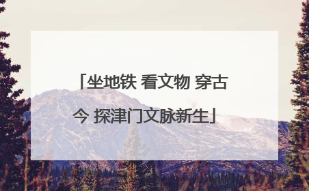 坐地铁 看文物 穿古今 探津门文脉新生