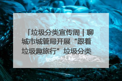 垃圾分类宣传周｜聊城市城管局开展“跟着垃圾趣旅行”垃圾分类科普宣传活动