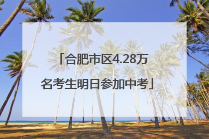 合肥市区4.28万名考生明日参加中考