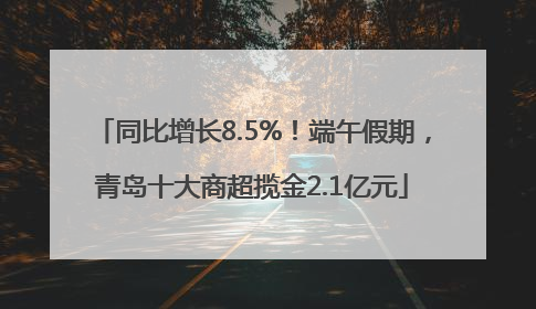 同比增长8.5%！端午假期，青岛十大商超揽金2.1亿元