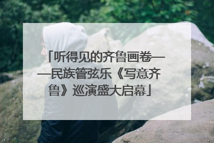 听得见的齐鲁画卷——民族管弦乐《写意齐鲁》巡演盛大启幕
