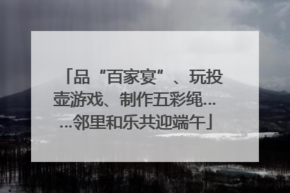 品“百家宴”、玩投壶游戏、制作五彩绳……邻里和乐共迎端午