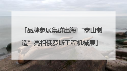 品牌参展集群出海 “泰山制造”亮相俄罗斯工程机械展