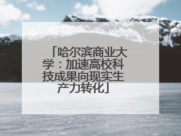 哈尔滨商业大学：加速高校科技成果向现实生产力转化