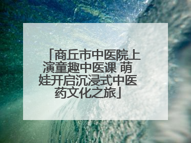 商丘市中医院上演童趣中医课 萌娃开启沉浸式中医药文化之旅