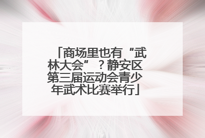 商场里也有“武林大会”？静安区第三届运动会青少年武术比赛举行