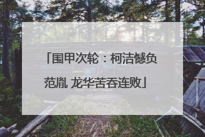 围甲次轮：柯洁憾负范胤 龙华苦吞连败