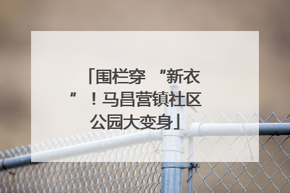 围栏穿 “新衣”！马昌营镇社区公园大变身
