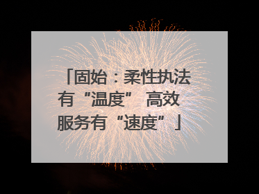 固始：柔性执法有“温度” 高效服务有“速度”