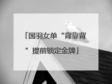 国羽女单“背靠背”提前锁定金牌