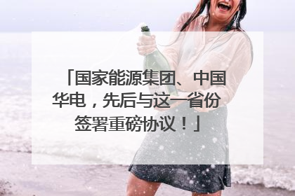 国家能源集团、中国华电，先后与这一省份签署重磅协议！