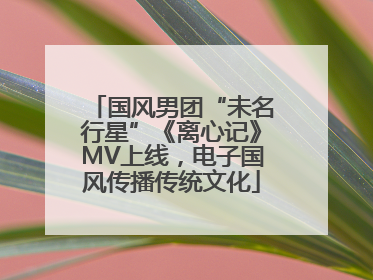 国风男团“未名行星”《离心记》MV上线，电子国风传播传统文化