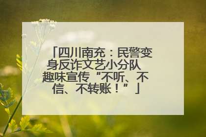 四川南充：民警变身反诈文艺小分队 趣味宣传“不听、不信、不转账！”