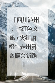 四川泸州：“红色文旅+火红甜橙”走出彝寨振兴新路