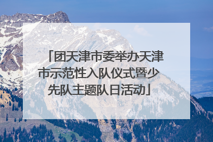团天津市委举办天津市示范性入队仪式暨少先队主题队日活动