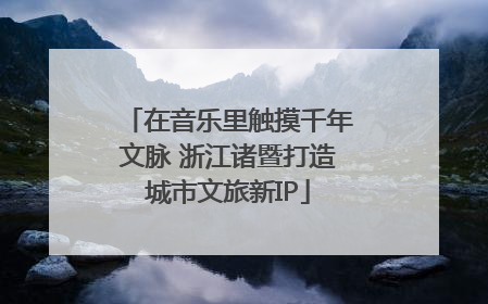 在音乐里触摸千年文脉 浙江诸暨打造城市文旅新IP