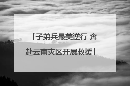子弟兵最美逆行 奔赴云南灾区开展救援