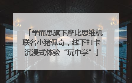 学而思旗下摩比思维机联名小猪佩奇，线下打卡沉浸式体验“玩中学”