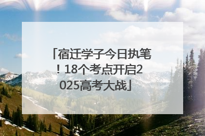 宿迁学子今日执笔！18个考点开启2025高考大战