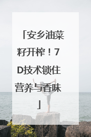 安乡油菜籽开榨！7D技术锁住营养与香味