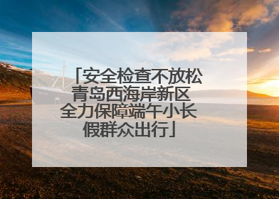 安全检查不放松 青岛西海岸新区全力保障端午小长假群众出行