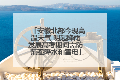 安徽北部今现高温天气 明起降雨发展高考期间需防范强降水和雷电