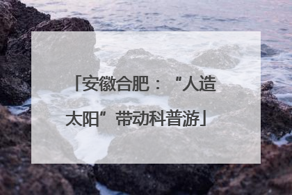 安徽合肥：“人造太阳”带动科普游