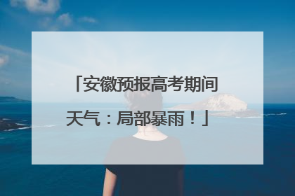 安徽预报高考期间天气：局部暴雨！
