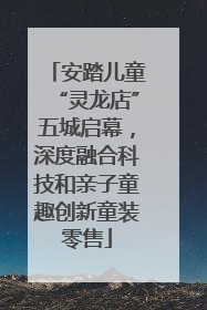 安踏儿童“灵龙店”五城启幕，深度融合科技和亲子童趣创新童装零售
