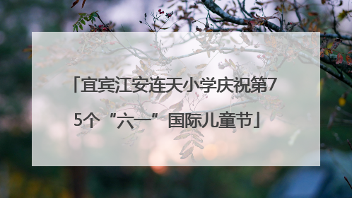 宜宾江安连天小学庆祝第75个“六一”国际儿童节