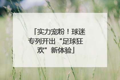 实力宠粉！球迷专列开出“足球狂欢”新体验